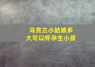 乌克兰小姑娘多大可以怀孕生小孩