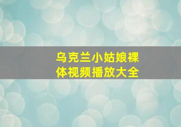 乌克兰小姑娘裸体视频播放大全