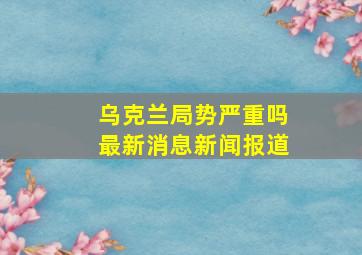 乌克兰局势严重吗最新消息新闻报道