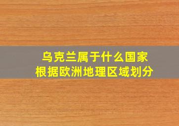 乌克兰属于什么国家根据欧洲地理区域划分