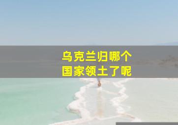 乌克兰归哪个国家领土了呢