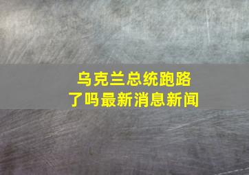 乌克兰总统跑路了吗最新消息新闻