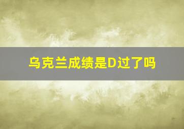 乌克兰成绩是D过了吗