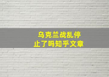 乌克兰战乱停止了吗知乎文章