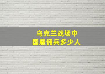 乌克兰战场中国雇佣兵多少人