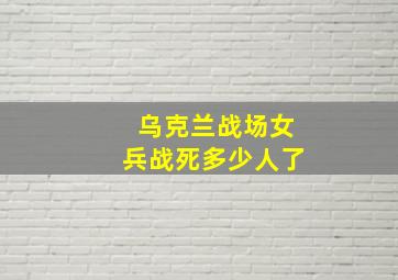 乌克兰战场女兵战死多少人了