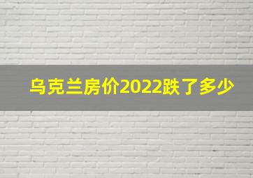 乌克兰房价2022跌了多少