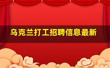 乌克兰打工招聘信息最新