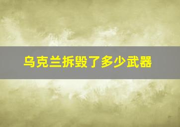 乌克兰拆毁了多少武器