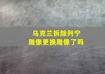 乌克兰拆除列宁雕像更换雕像了吗