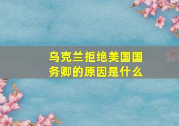 乌克兰拒绝美国国务卿的原因是什么