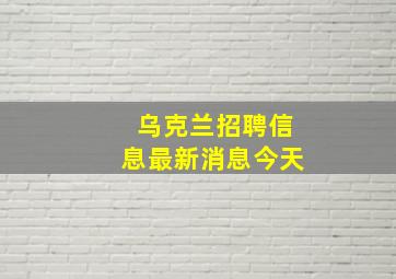 乌克兰招聘信息最新消息今天