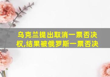 乌克兰提出取消一票否决权,结果被俄罗斯一票否决