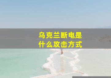 乌克兰断电是什么攻击方式