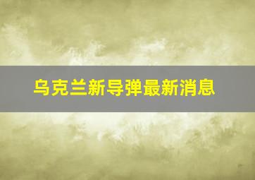 乌克兰新导弹最新消息