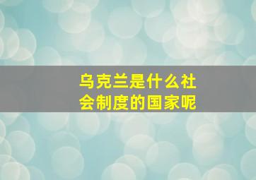 乌克兰是什么社会制度的国家呢