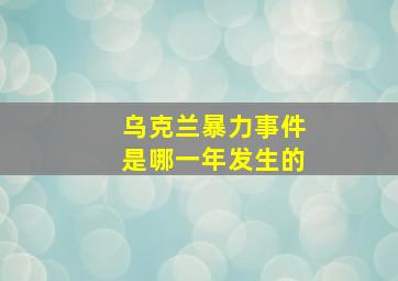 乌克兰暴力事件是哪一年发生的