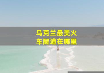 乌克兰最美火车隧道在哪里