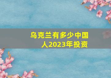 乌克兰有多少中国人2023年投资