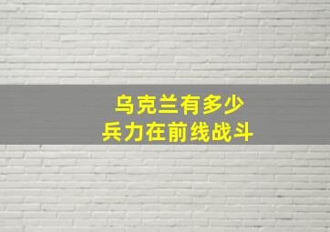 乌克兰有多少兵力在前线战斗