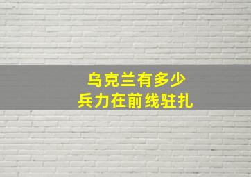 乌克兰有多少兵力在前线驻扎