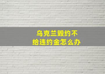 乌克兰毁约不给违约金怎么办