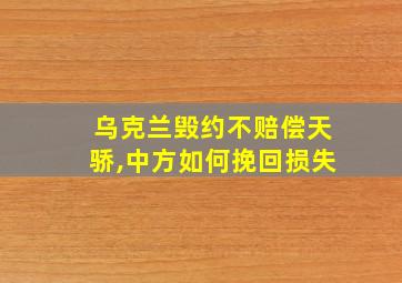 乌克兰毁约不赔偿天骄,中方如何挽回损失