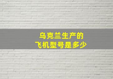 乌克兰生产的飞机型号是多少