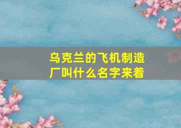 乌克兰的飞机制造厂叫什么名字来着