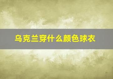 乌克兰穿什么颜色球衣