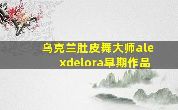 乌克兰肚皮舞大师alexdelora早期作品