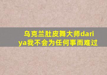 乌克兰肚皮舞大师dariya我不会为任何事而难过