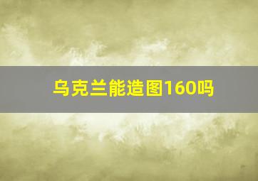 乌克兰能造图160吗