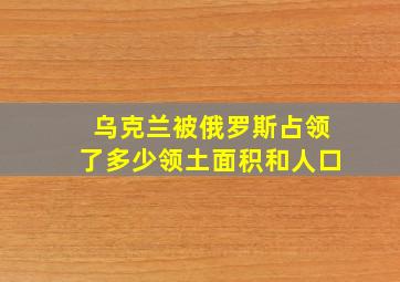 乌克兰被俄罗斯占领了多少领土面积和人口