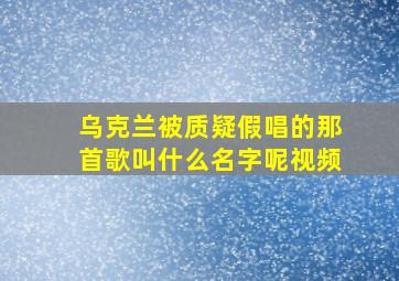 乌克兰被质疑假唱的那首歌叫什么名字呢视频