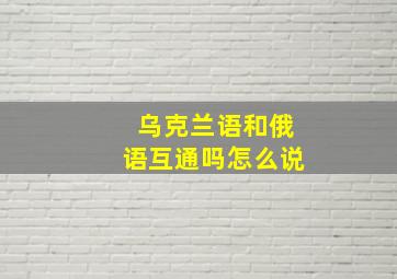 乌克兰语和俄语互通吗怎么说