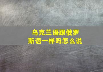 乌克兰语跟俄罗斯语一样吗怎么说