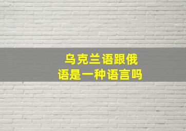 乌克兰语跟俄语是一种语言吗