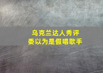 乌克兰达人秀评委以为是假唱歌手