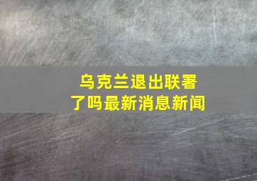 乌克兰退出联署了吗最新消息新闻