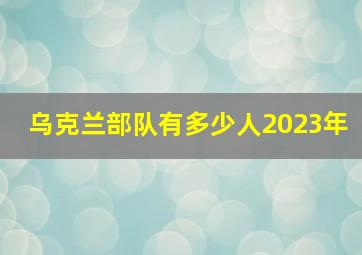 乌克兰部队有多少人2023年