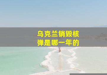 乌克兰销毁核弹是哪一年的