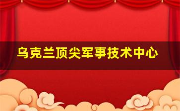 乌克兰顶尖军事技术中心