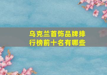 乌克兰首饰品牌排行榜前十名有哪些