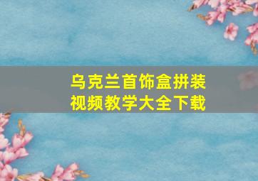 乌克兰首饰盒拼装视频教学大全下载