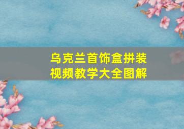 乌克兰首饰盒拼装视频教学大全图解