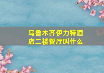 乌鲁木齐伊力特酒店二楼餐厅叫什么