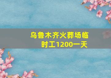 乌鲁木齐火葬场临时工1200一天