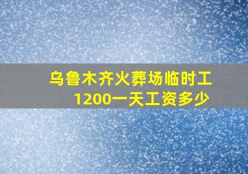 乌鲁木齐火葬场临时工1200一天工资多少