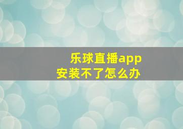 乐球直播app安装不了怎么办